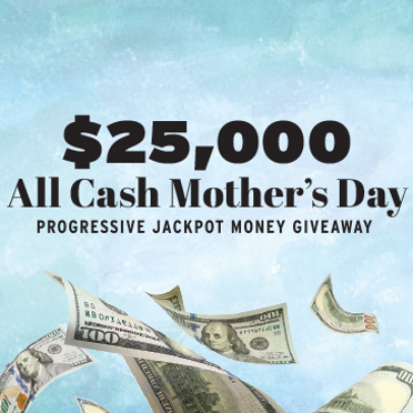 $25,000 ALL CASH MOTHER'S DAY PROGRESSIVE JACKPOT MONEY GIVEAWAY